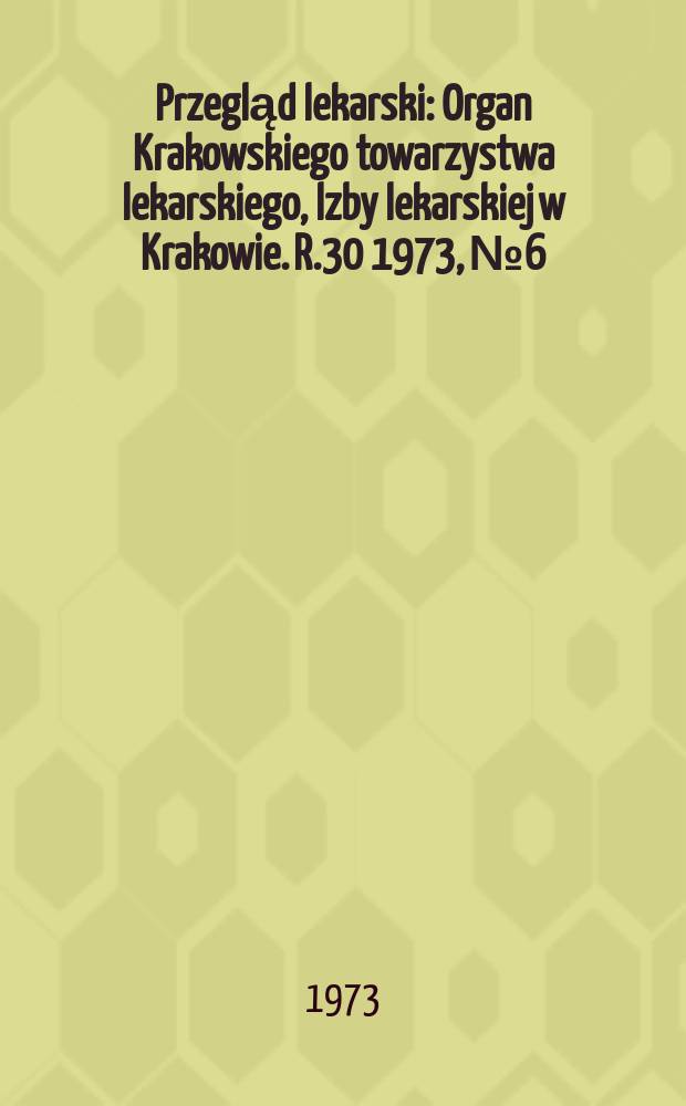 Przegląd lekarski : Organ Krakowskiego towarzystwa lekarskiego, lzby lekarskiej w Krakowie. R.30 1973, №6