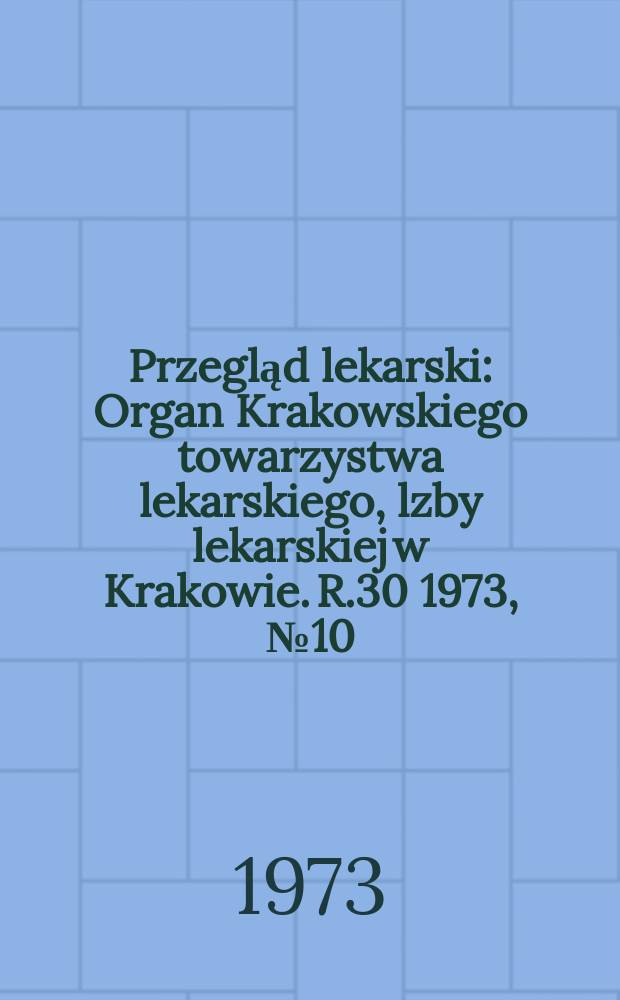 Przegląd lekarski : Organ Krakowskiego towarzystwa lekarskiego, lzby lekarskiej w Krakowie. R.30 1973, №10