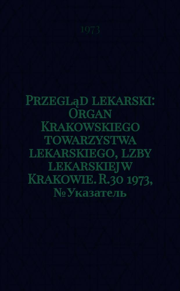 Przegląd lekarski : Organ Krakowskiego towarzystwa lekarskiego, lzby lekarskiej w Krakowie. R.30 1973, №Указатель