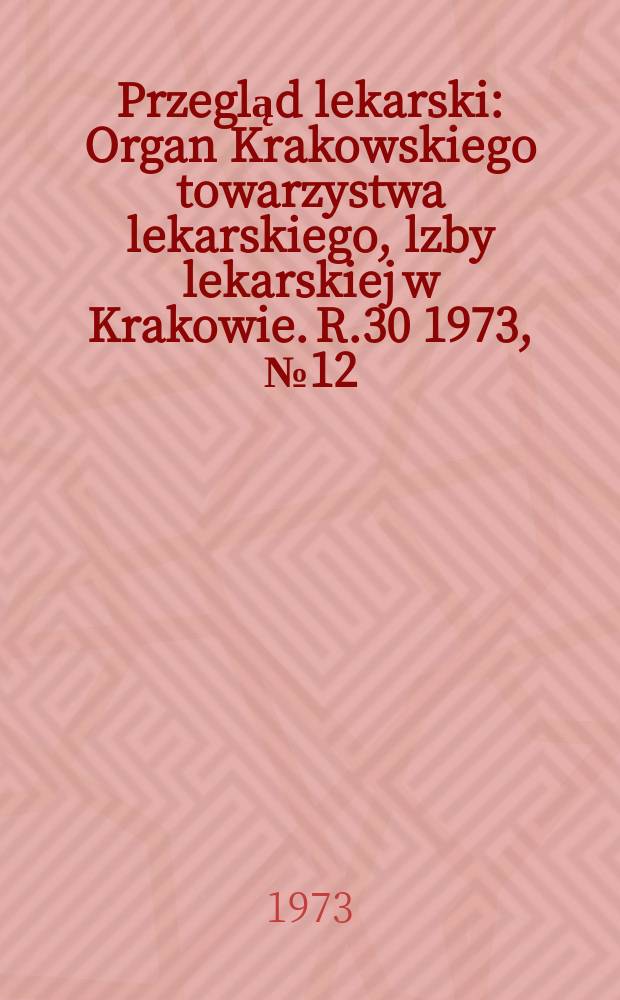 Przegląd lekarski : Organ Krakowskiego towarzystwa lekarskiego, lzby lekarskiej w Krakowie. R.30 1973, №12