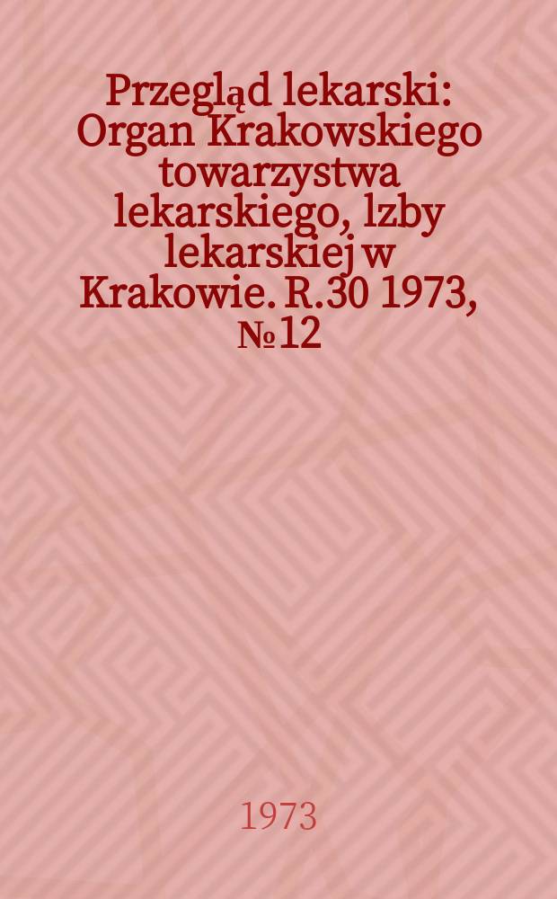 Przegląd lekarski : Organ Krakowskiego towarzystwa lekarskiego, lzby lekarskiej w Krakowie. R.30 1973, №12