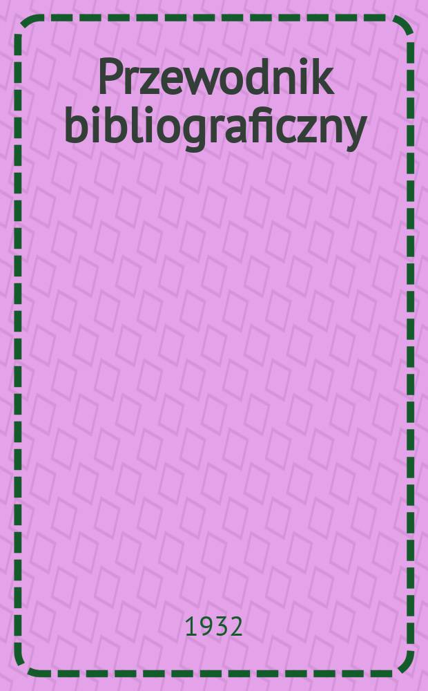Przewodnik bibliograficzny : Miesięcznik dla wydawców, księgarzy, antykwarzów, jako téż czytających i kupujących książki. R.4(55) 1932, Zesz.10
