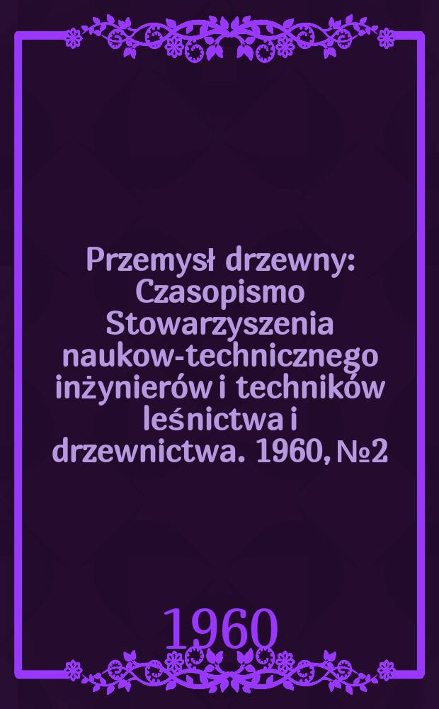 Przemysł drzewny : Czasopismo Stowarzyszenia naukowo- technicznego inżynierów i techników leśnictwa i drzewnictwa. 1960, №2