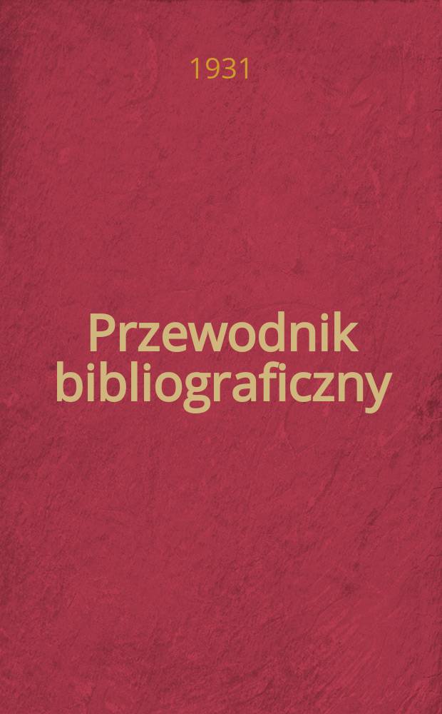 Przewodnik bibliograficzny : Miesięcznik dla wydawc&oacute;w, księgarzy, antykwarz&oacute;w, jako t&eacute;ż czytających i kupujących książki. R.3(54) 1931, Zesz.4