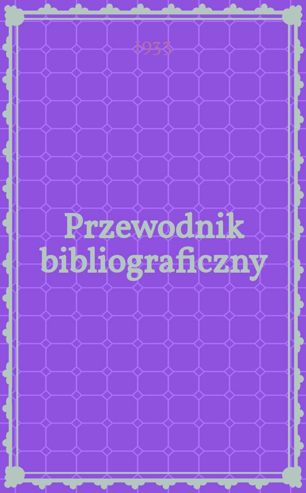 Przewodnik bibliograficzny : Miesięcznik dla wydawców, księgarzy, antykwarzów, jako téż czytających i kupujących książki. R.5(56) 1933, Zesz.6