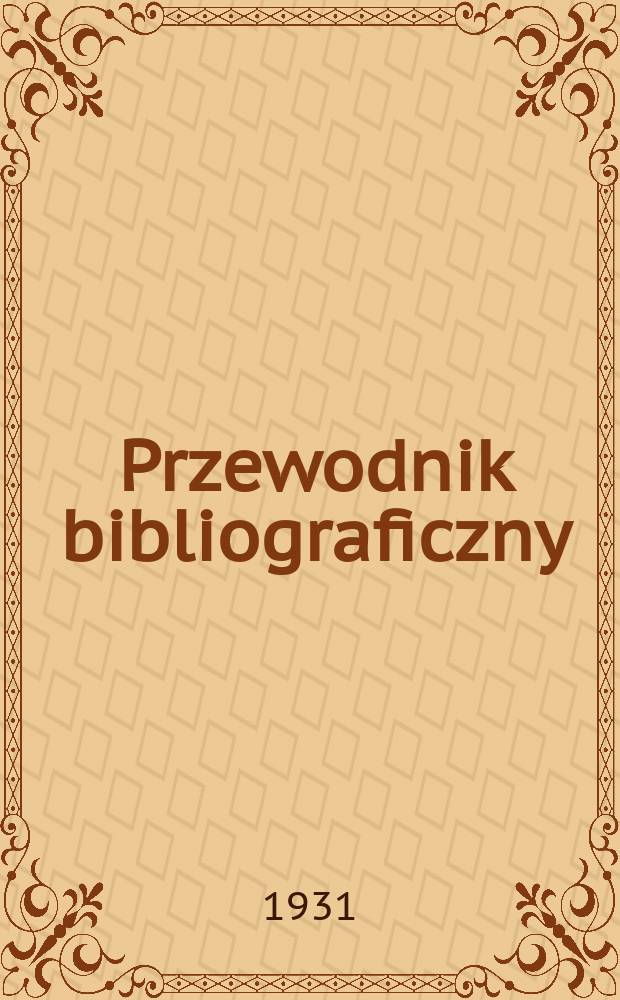 Przewodnik bibliograficzny : Miesięcznik dla wydawców, księgarzy, antykwarzów, jako téż czytających i kupujących książki. R.3(54) 1931, Zesz.9