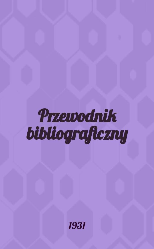 Przewodnik bibliograficzny : Miesięcznik dla wydawców, księgarzy, antykwarzów, jako téż czytających i kupujących książki. R.3(54) 1931, Zesz.12