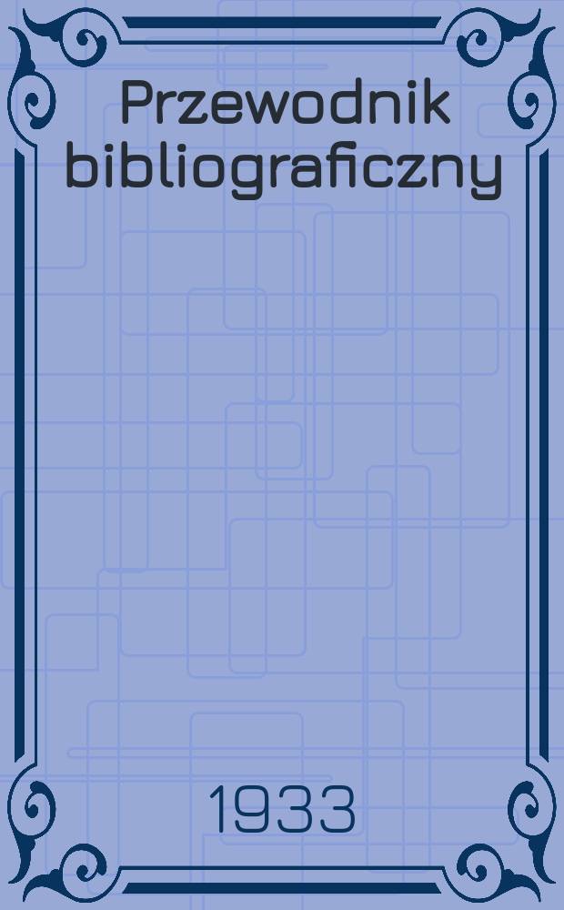 Przewodnik bibliograficzny : Miesięcznik dla wydawców, księgarzy, antykwarzów, jako téż czytających i kupujących książki. R.5(56) 1933, Zesz.4