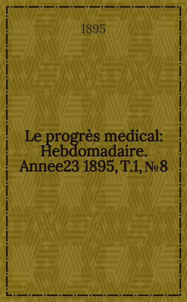 Le progrès médical : Hebdomadaire. Année23 1895, T.1, №8
