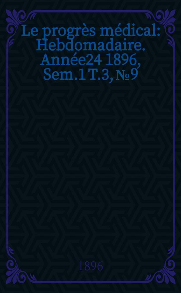 Le progrès médical : Hebdomadaire. Année24 1896, Sem.1 T.3, №9