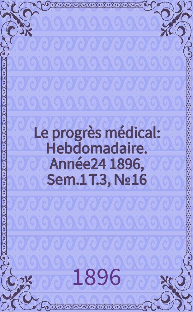 Le progrès médical : Hebdomadaire. Année24 1896, Sem.1 T.3, №16