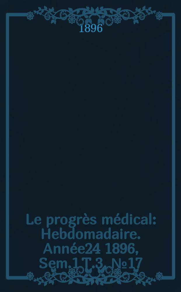 Le progrès médical : Hebdomadaire. Année24 1896, Sem.1 T.3, №17