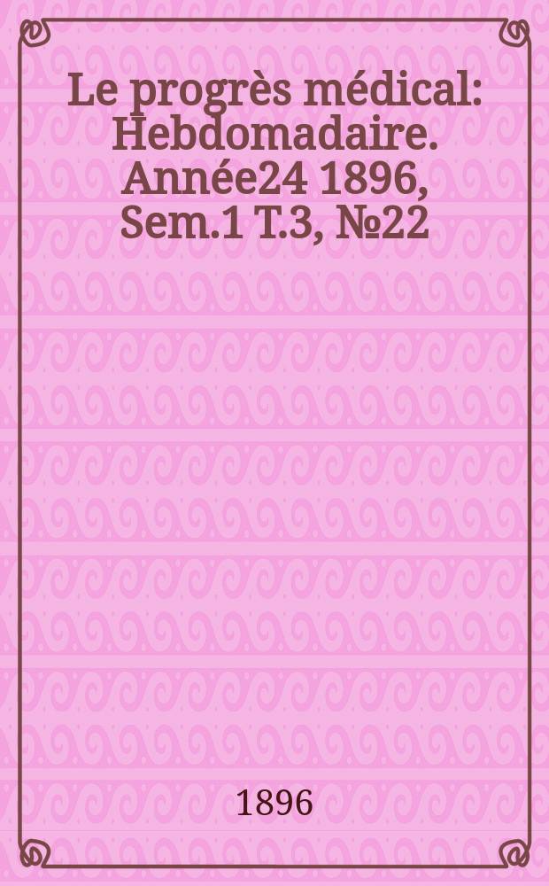 Le progrès médical : Hebdomadaire. Année24 1896, Sem.1 T.3, №22