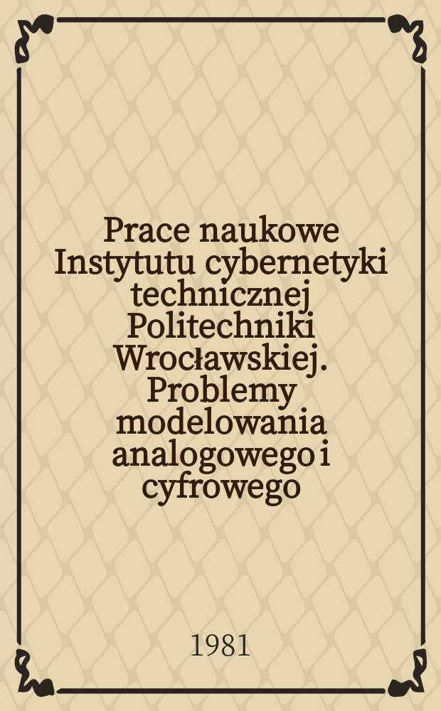 Prace naukowe Instytutu cybernetyki technicznej Politechniki Wrocławskiej. Problemy modelowania analogowego i cyfrowego