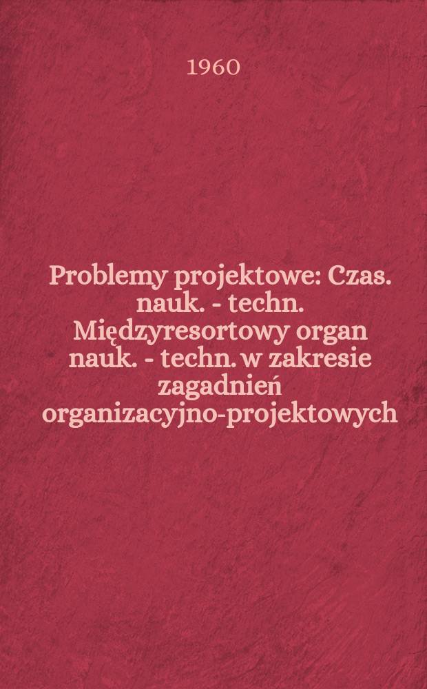 Problemy projektowe : Czas. nauk. - techn. Międzyresortowy organ nauk. - techn. w zakresie zagadnień organizacyjno-projektowych