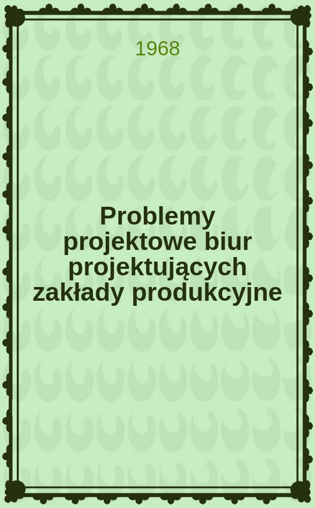 Problemy projektowe biur projektujących zakłady produkcyjne : Międzyresortowy organ naukowotechn. w zakresie zagadnień organizacyjno-projektowych. Wyd. Min. przemysłu ciežklego