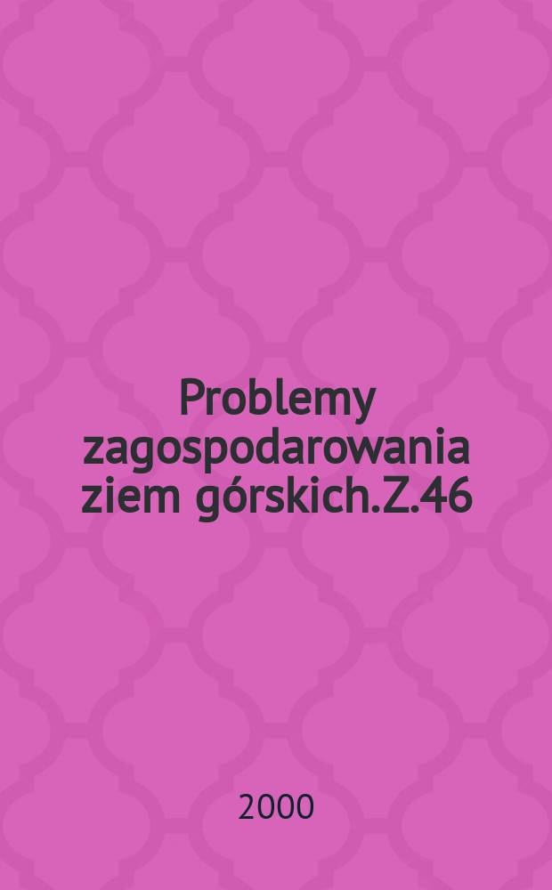 Problemy zagospodarowania ziem górskich. Z.46