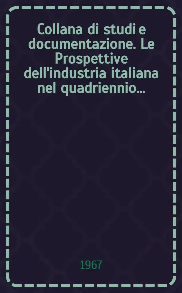 Collana di studi e documentazione. Le Prospettive dell'industria italiana nel quadriennio ...