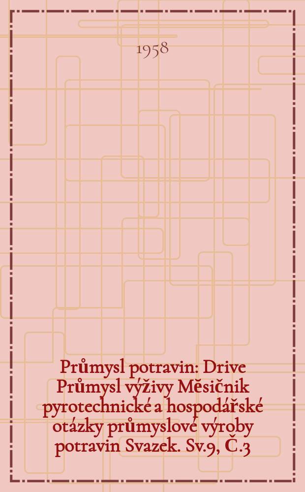 Průmysl potravin : Drive Průmysl v&yacute;živy Mĕsičnik pyrotechnick&eacute; a hospod&aacute;řsk&eacute; ot&aacute;zky průmyslov&eacute; v&yacute;roby potravin Svazek. Sv.9, Č.3
