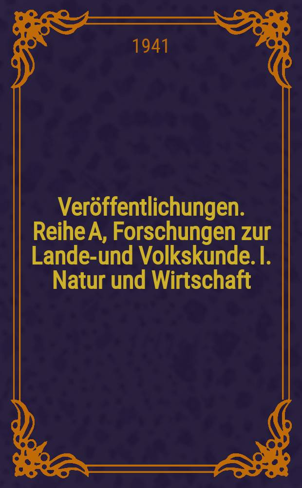 Veröffentlichungen. Reihe A, Forschungen zur Landes- und Volkskunde. I. Natur und Wirtschaft