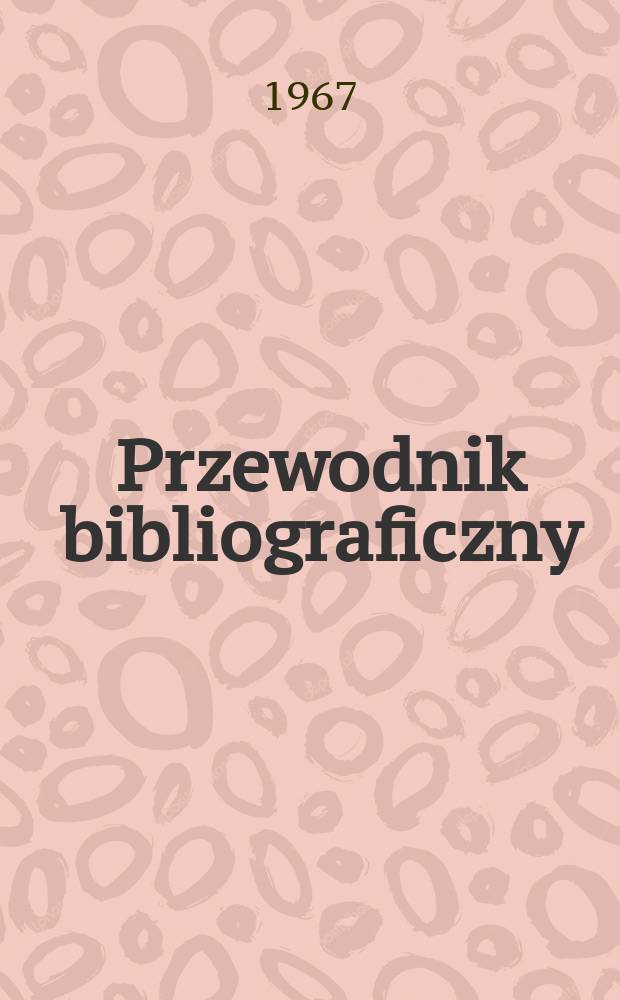 Przewodnik bibliograficzny : Urzędowy wykaz druków wyd. w Rzeczypospolitej Polskiej i poloniców zagranicznych, opracowany w Bibliotece narodowej. [Ser.2], R.23(35) 1967, №40