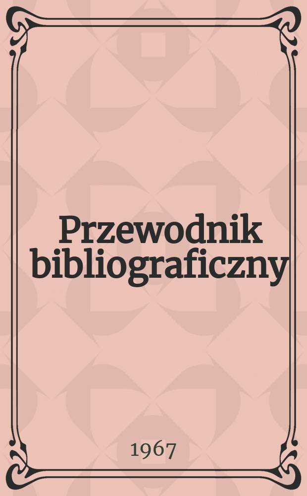 Przewodnik bibliograficzny : Urzędowy wykaz druków wyd. w Rzeczypospolitej Polskiej i poloniców zagranicznych, opracowany w Bibliotece narodowej. [Ser.2], R.23(35) 1967, №50