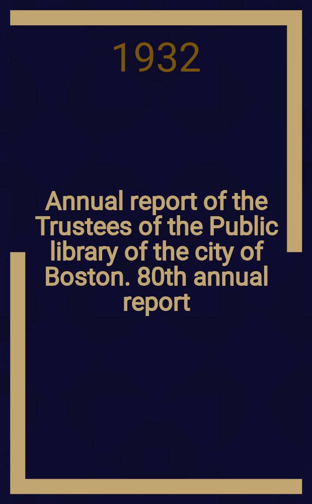 Annual report of the Trustees of the Public library of the city of Boston. 80th annual report : 1931