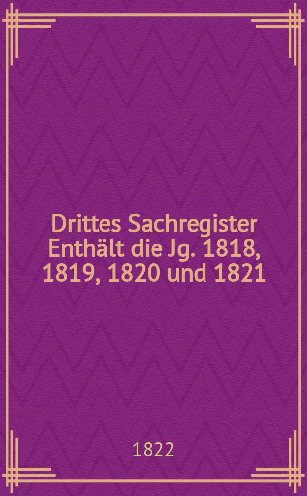 Drittes Sachregister Enthält die Jg. 1818, 1819, 1820 und 1821