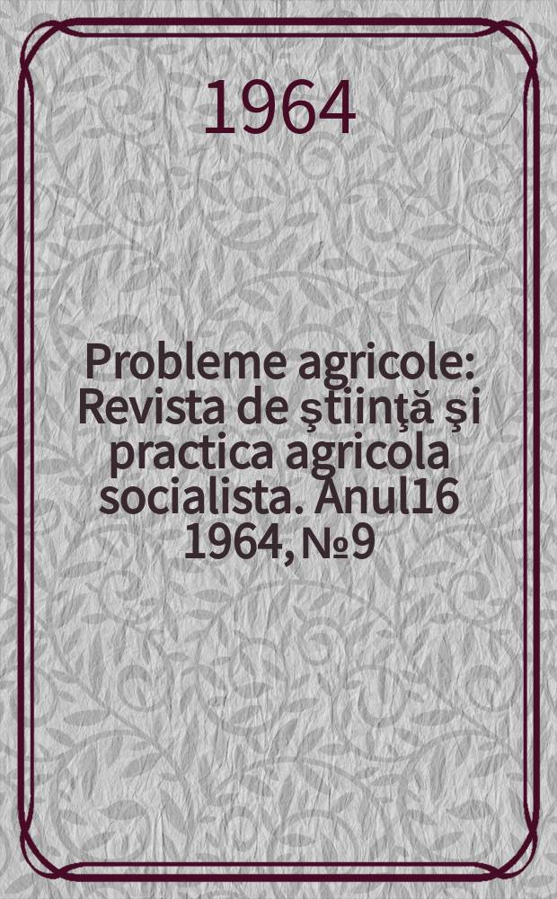 Probleme agricole : Revista de ştiinţă şi practica agricola socialista. Anul16 1964, №9