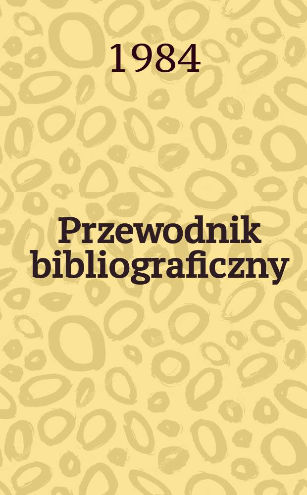 Przewodnik bibliograficzny : Urzędowy wykaz druków wyd. w Rzeczypospolitej Polskiej i poloniców zagranicznych, opracowany w Bibliotece narodowej. [Ser. 2], R.40(52) 1984, №38