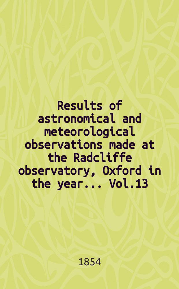 Results of astronomical and meteorological observations made at the Radcliffe observatory, Oxford in the year... Vol.13 : ... in the year 1852