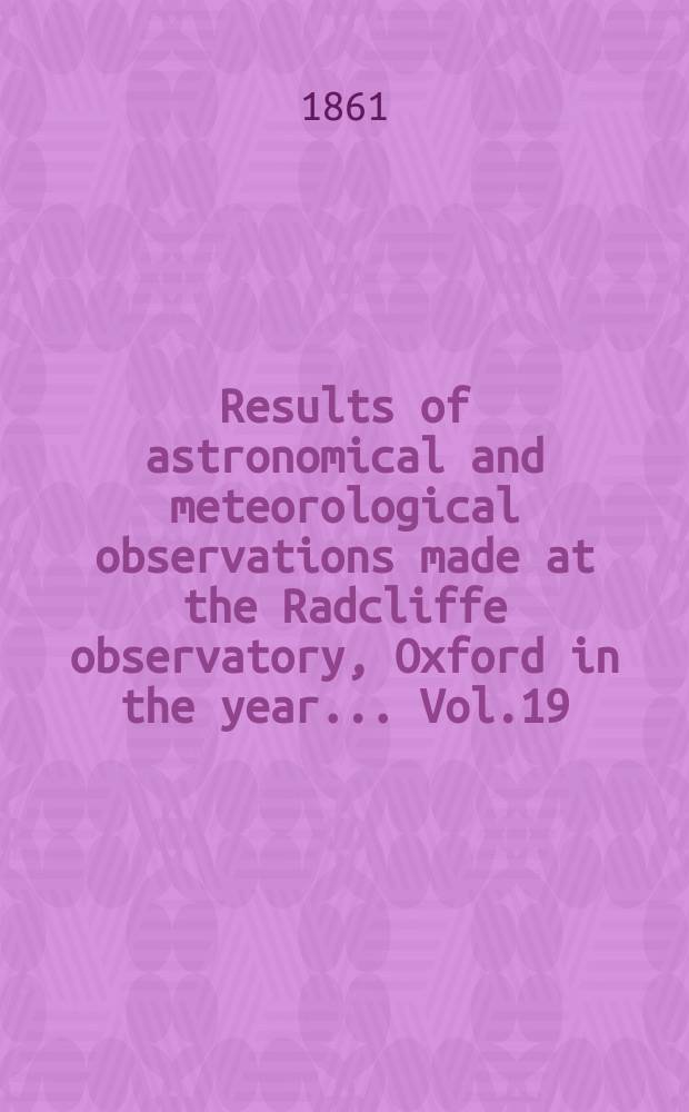 Results of astronomical and meteorological observations made at the Radcliffe observatory, Oxford in the year... Vol.19 : ... in the year 1858