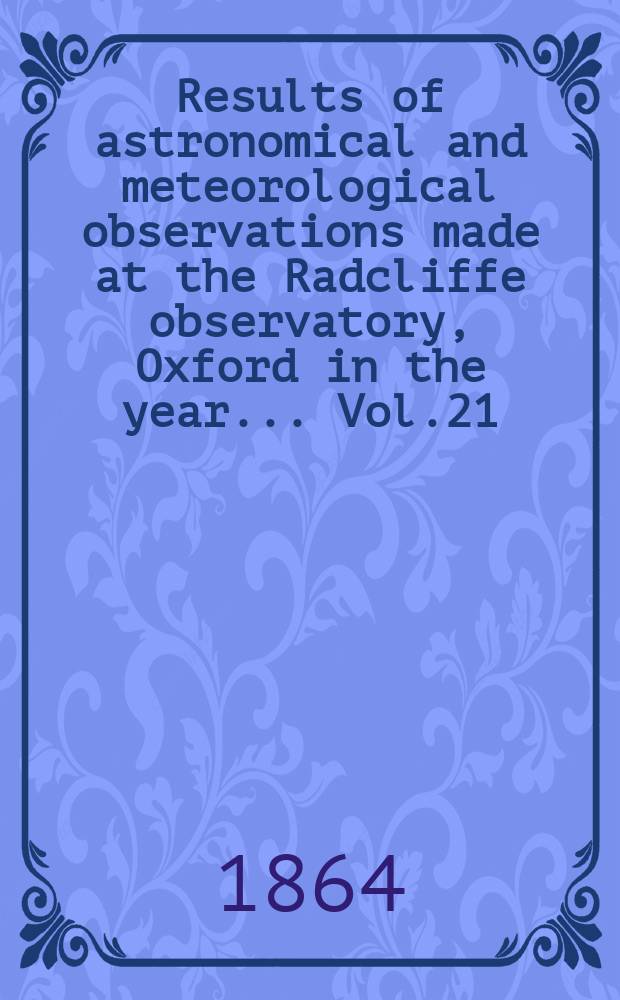 Results of astronomical and meteorological observations made at the Radcliffe observatory, Oxford in the year... Vol.21 : ... in the year 1861