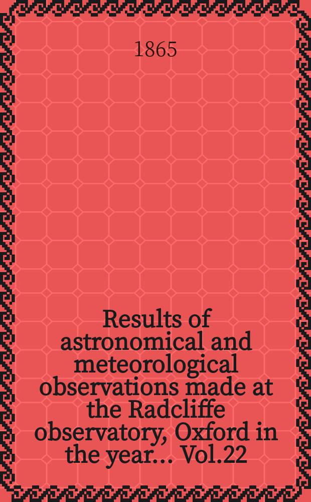Results of astronomical and meteorological observations made at the Radcliffe observatory, Oxford in the year... Vol.22 : ... in the year 1862