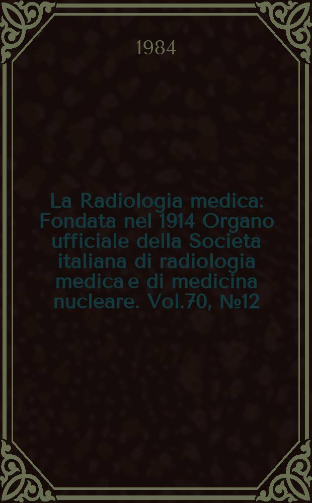 La Radiologia medica : Fondata nel 1914 Organo ufficiale della Società italiana di radiologia medica e di medicina nucleare. Vol.70, №12