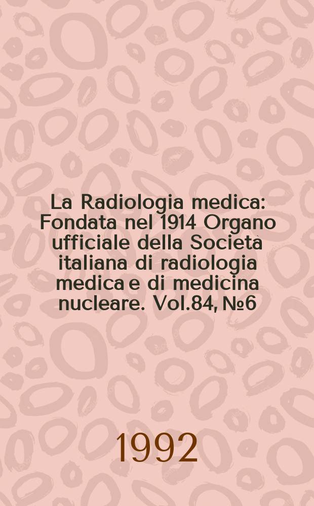 La Radiologia medica : Fondata nel 1914 Organo ufficiale della Società italiana di radiologia medica e di medicina nucleare. Vol.84, №6