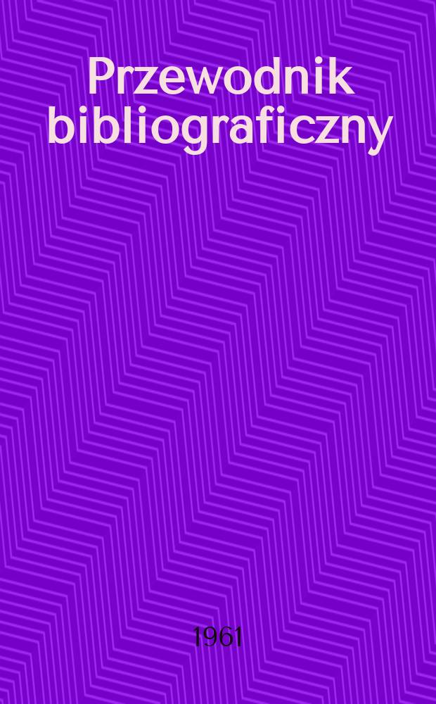 Przewodnik bibliograficzny : Urzędowy wykaz druków wyd. w Rzeczypospolitej Polskiej i poloniców zagranicznych, opracowany w Bibliotece narodowej. [Ser.2], R.17(29) 1961, №4
