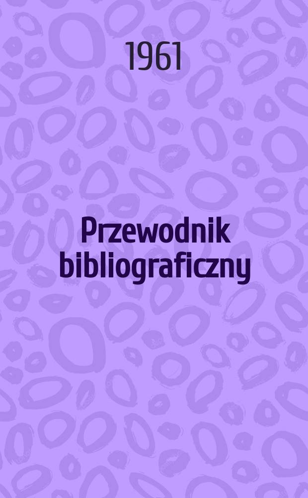Przewodnik bibliograficzny : Urzędowy wykaz druków wyd. w Rzeczypospolitej Polskiej i poloniców zagranicznych, opracowany w Bibliotece narodowej. [Ser.2], R.17(29) 1961, №33