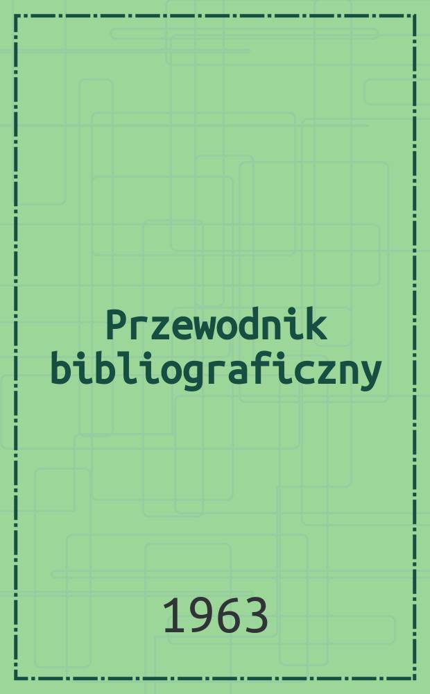 Przewodnik bibliograficzny : Urzędowy wykaz druków wyd. w Rzeczypospolitej Polskiej i poloniców zagranicznych, opracowany w Bibliotece narodowej. [Ser.2], R.19(31) 1963, №36
