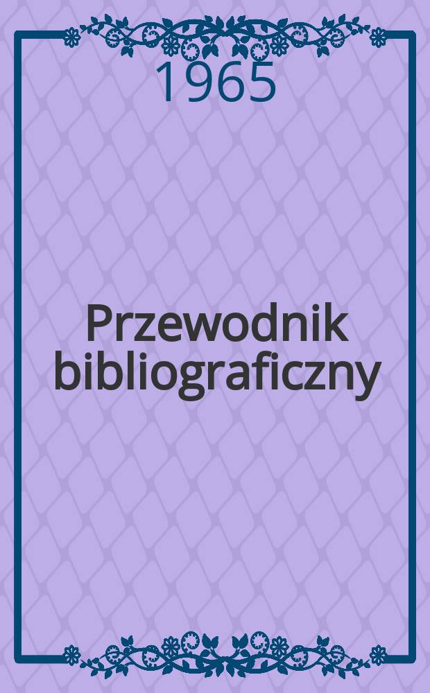 Przewodnik bibliograficzny : Urzędowy wykaz druków wyd. w Rzeczypospolitej Polskiej i poloniców zagranicznych, opracowany w Bibliotece narodowej. [Ser.2], R.21(33) 1965, №19