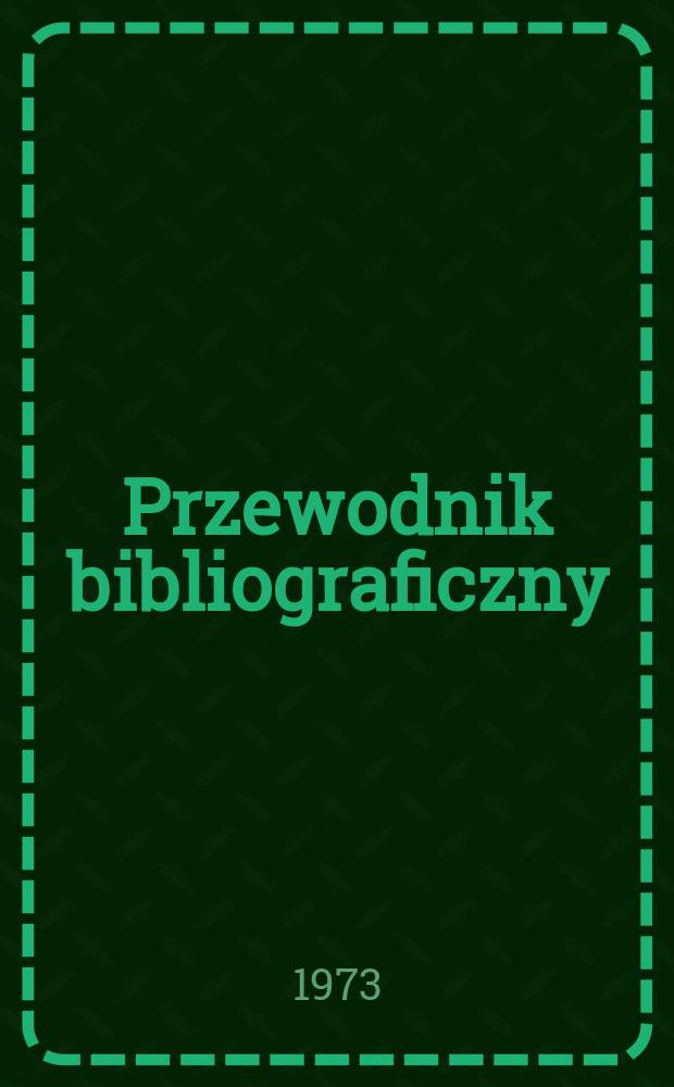 Przewodnik bibliograficzny : Urzędowy wykaz druków wyd. w Rzeczypospolitej Polskiej i poloniców zagranicznych, opracowany w Bibliotece narodowej. [Ser. 2], R.29(41) 1973, №41