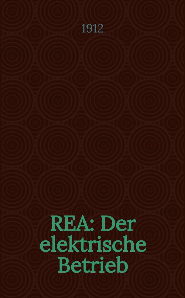 REA : Der elektrische Betrieb : Organ für die Wahrnehmung und Forderung der wirtschaftlichen Interessen der Elektrizitätsabnehmer : Hrsg: Reichsverband der Elektrizitäts- Abnehmer (REA)