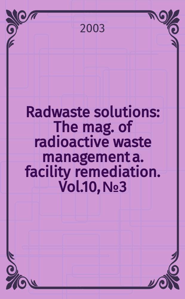 Radwaste solutions : The mag. of radioactive waste management a. facility remediation. Vol.10, №3
