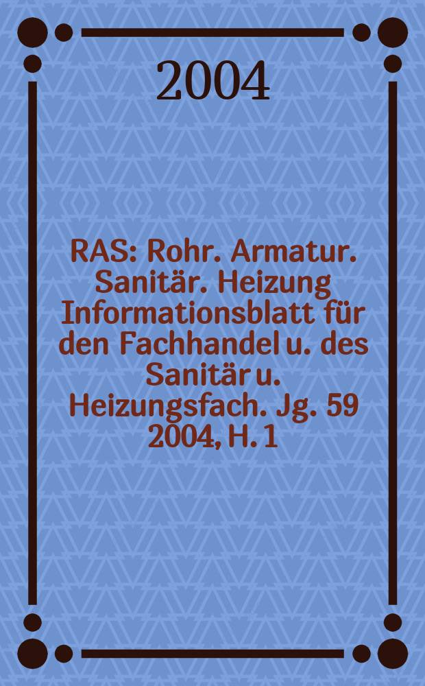 RAS : Rohr. Armatur. Sanitär. Heizung Informationsblatt für den Fachhandel u. des Sanitär u. Heizungsfach. Jg. 59 2004, H. 1