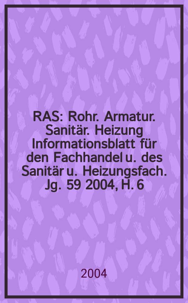 RAS : Rohr. Armatur. Sanitär. Heizung Informationsblatt für den Fachhandel u. des Sanitär u. Heizungsfach. Jg. 59 2004, H. 6
