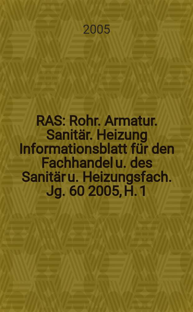 RAS : Rohr. Armatur. Sanit&auml;r. Heizung Informationsblatt f&uuml;r den Fachhandel u. des Sanit&auml;r u. Heizungsfach. Jg. 60 2005, H. 1
