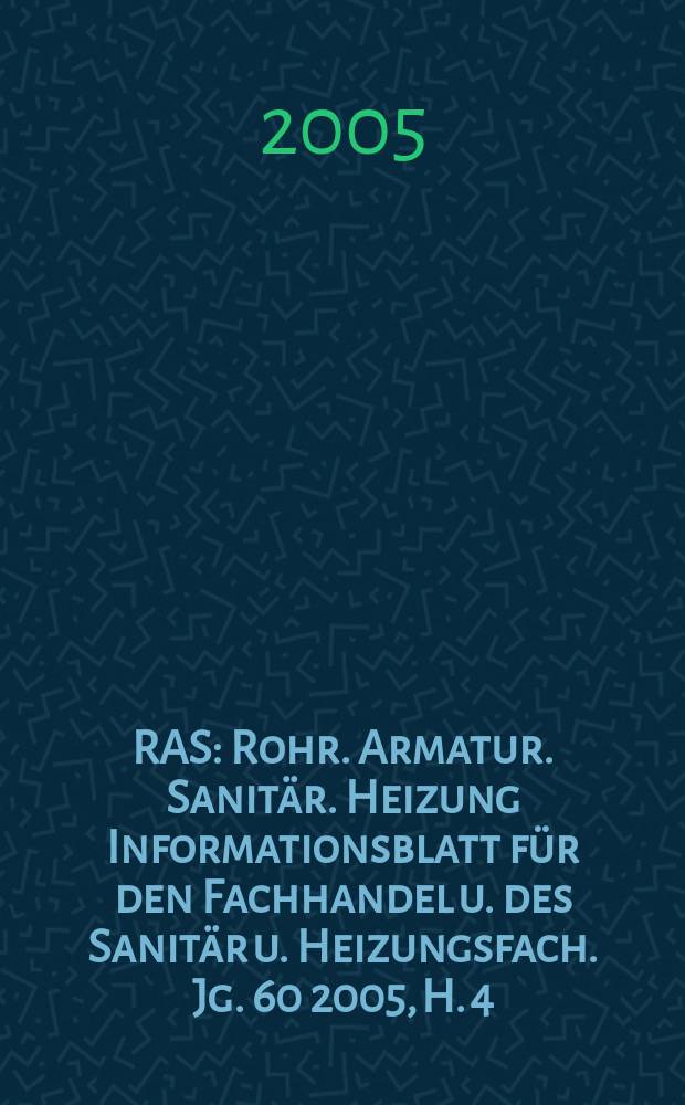 RAS : Rohr. Armatur. Sanitär. Heizung Informationsblatt für den Fachhandel u. des Sanitär u. Heizungsfach. Jg. 60 2005, H. 4