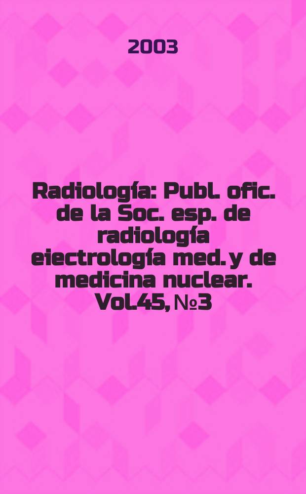 Radiología : Publ. ofic. de la Soc. esp. de radiología eiectrología med. y de medicina nuclear. Vol.45, №3
