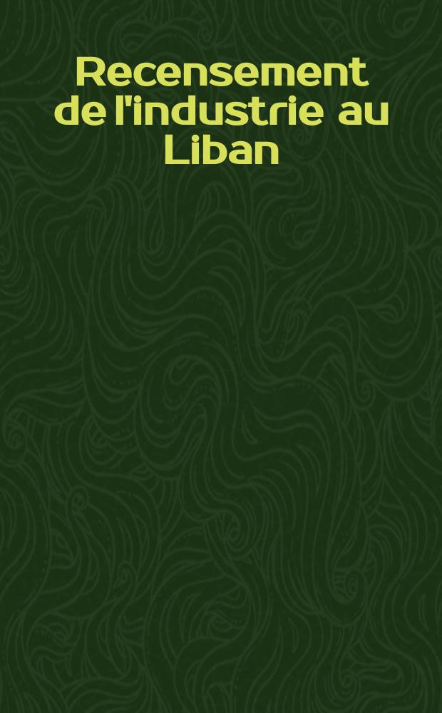 Recensement de l'industrie au Liban : Résultats pour... : Prep. et ed. par la Direction centrale de la statistique au Min. du plan