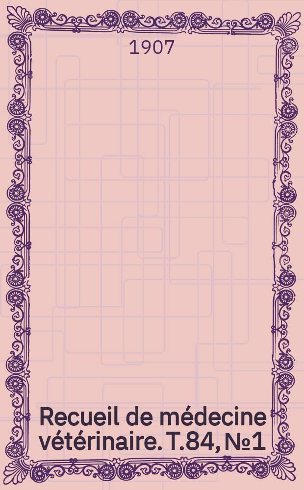 Recueil de m&eacute;decine v&eacute;t&eacute;rinaire. T.84, №1